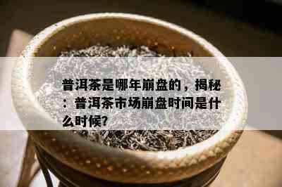 普洱茶是哪年崩盘的，揭秘：普洱茶市场崩盘时间是什么时候？