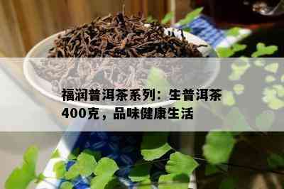 福润普洱茶系列：生普洱茶400克，品味健康生活