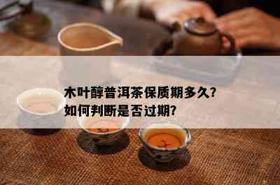 木叶醇普洱茶保质期多久？怎样判断是不是过期？