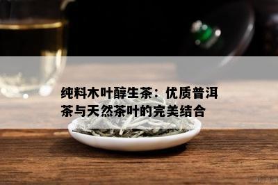 纯料木叶醇生茶：优质普洱茶与天然茶叶的完美结合