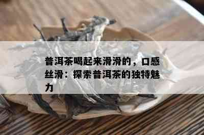 普洱茶喝起来滑滑的，口感丝滑：探索普洱茶的特别魅力