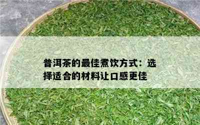 普洱茶的更佳煮饮方式：选择适合的材料让口感更佳