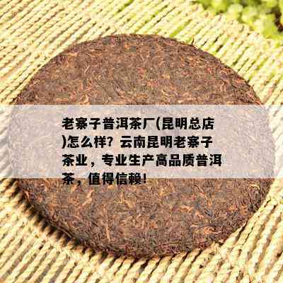 老寨子普洱茶厂(昆明总店)怎么样？云南昆明老寨子茶业，专业生产高品质普洱茶，值得信赖！