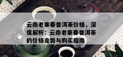 云南老寨春普洱茶价格，深度解析：云南老寨春普洱茶的价格走势与购买指南