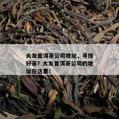 大友普洱茶公司地址，寻找好茶？大友普洱茶公司的地址在这里！