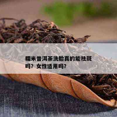 糯米普洱茶洗脸真的能祛斑吗？女性适用吗？