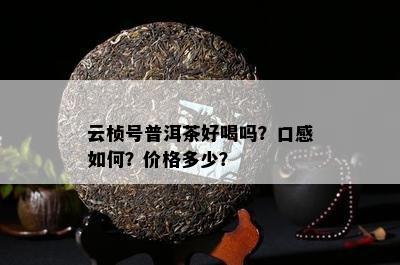 云桢号普洱茶好喝吗？口感怎样？价格多少？