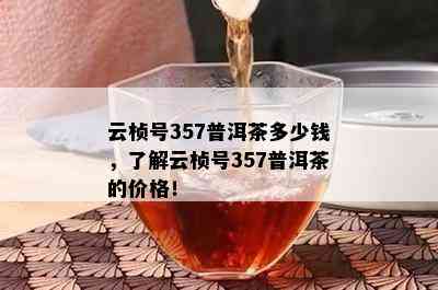 云桢号357普洱茶多少钱，熟悉云桢号357普洱茶的价格！