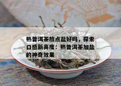 熟普洱茶放点盐好吗，探索口感新高度：熟普洱茶加盐的神奇效果