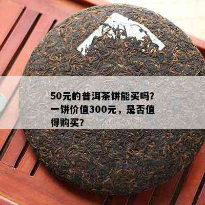 50元的普洱茶饼能买吗？一饼价值300元，是否值得购买？