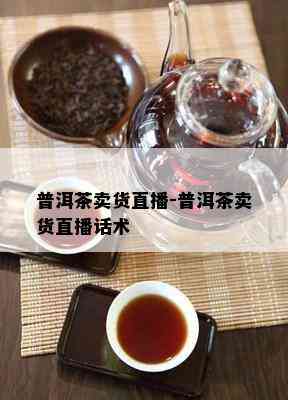 普洱茶卖货直播-普洱茶卖货直播话术