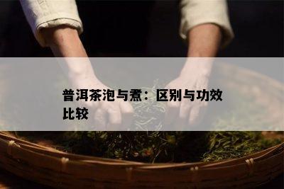 普洱茶泡与煮：区别与功效比较