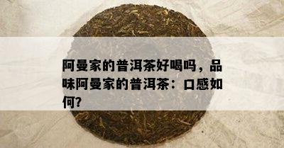 阿曼家的普洱茶好喝吗，品味阿曼家的普洱茶：口感怎样？