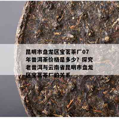 昆明市盘龙区宝茗茶厂07年普洱茶价格是多少？探究老普洱与云南省昆明市盘龙区宝茗茶厂的关系