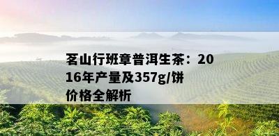 茗山行班章普洱生茶：2016年产量及357g/饼价格全解析