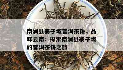 南涧县寨子坡普洱茶饼，品味云南：探索南涧县寨子坡的普洱茶饼之旅