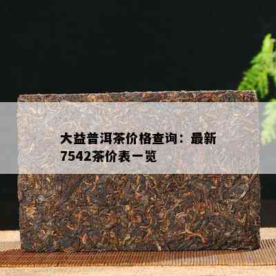 大益普洱茶价格查询：最新7542茶价表一览