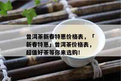 普洱茶新春特惠价格表，「新春特惠」普洱茶价格表，超值好茶等你来选购！