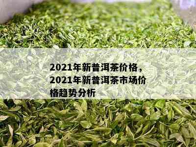 2021年新普洱茶价格，2021年新普洱茶市场价格趋势分析