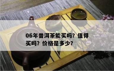 06年普洱茶能买吗？值得买吗？价格是多少？