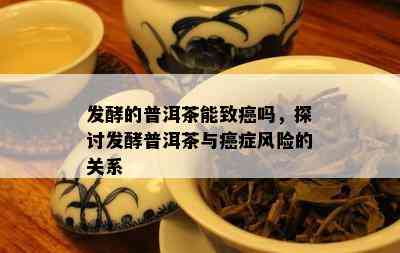 发酵的普洱茶能致癌吗，探讨发酵普洱茶与癌症风险的关系