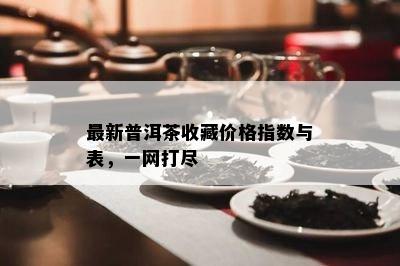 最新普洱茶收藏价格指数与表，一网打尽