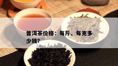 普洱茶价格：每斤、每克多少钱？