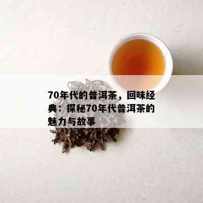 70年代的普洱茶，回味经典：探秘70年代普洱茶的魅力与故事