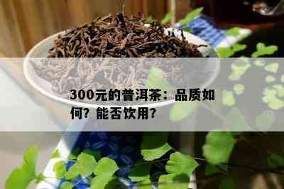 300元的普洱茶：品质怎样？能否饮用？