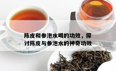 陈皮和参泡水喝的功效，探讨陈皮与参泡水的神奇功效