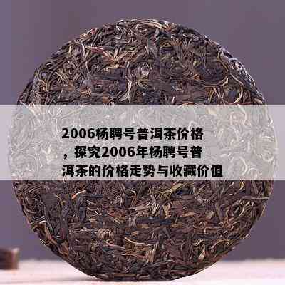 2006杨聘号普洱茶价格，探究2006年杨聘号普洱茶的价格走势与收藏价值