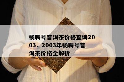 杨聘号普洱茶价格查询2003，2003年杨聘号普洱茶价格全解析