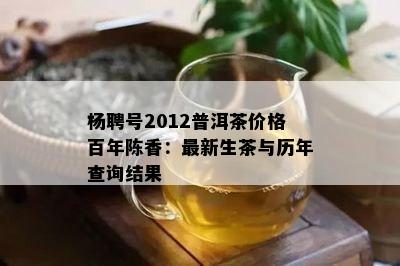 杨聘号2012普洱茶价格百年陈香：最新生茶与历年查询结果