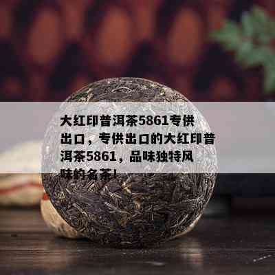 大红印普洱茶5861专供出口，专供出口的大红印普洱茶5861，品味特别风味的名茶！