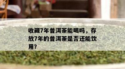 收藏7年普洱茶能喝吗，存放7年的普洱茶是不是还能饮用？