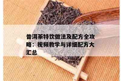 普洱茶特饮做法及配方全攻略：视频教学与详细配方大汇总