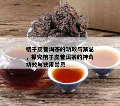 桔子皮普洱茶的功效与禁忌，探究桔子皮普洱茶的神奇功效与饮用禁忌