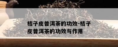 桔子皮普洱茶的功效-桔子皮普洱茶的功效与作用