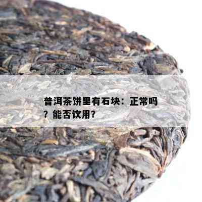 普洱茶饼里有石块：正常吗？能否饮用？