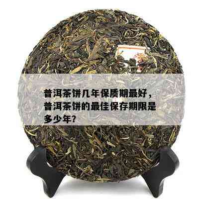 普洱茶饼几年保质期更好，普洱茶饼的更佳保存期限是多少年？