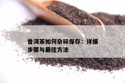 普洱茶如何杂碎保存：详细步骤与更佳方法