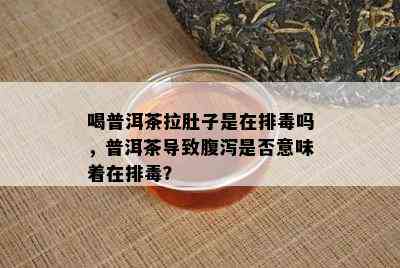 喝普洱茶拉肚子是在排吗，普洱茶引起腹泻是不是意味着在排？