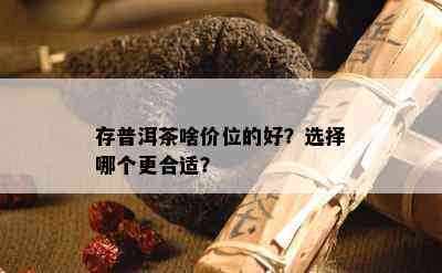 存普洱茶啥价位的好？选择哪个更合适？