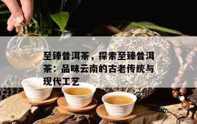 至臻普洱茶，探索至臻普洱茶：品味云南的古老传统与现代工艺