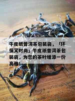 牛皮纸普洱茶包装袋，「环保又时尚」牛皮纸普洱茶包装袋，为您的茶叶增添一份高雅！