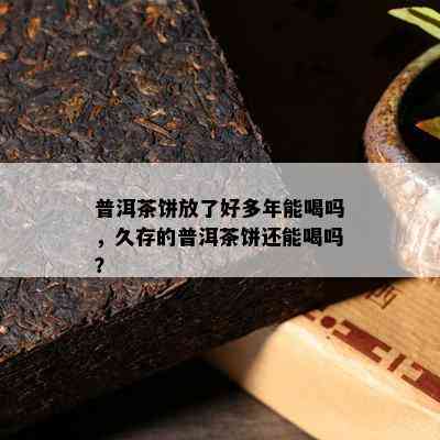 普洱茶饼放了好多年能喝吗，久存的普洱茶饼还能喝吗？