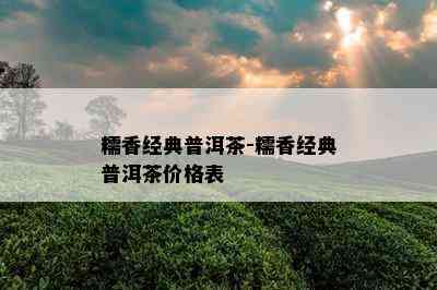 糯香经典普洱茶-糯香经典普洱茶价格表