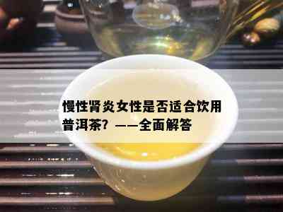 慢性肾炎女性是不是适合饮用普洱茶？——全面解答