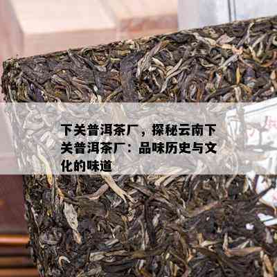 下关普洱茶厂，探秘云南下关普洱茶厂：品味历史与文化的味道