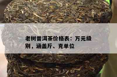 老树普洱茶价格表：万元级别，涵盖斤、克单位